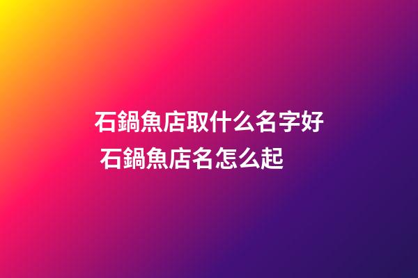 石鍋魚店取什么名字好 石鍋魚店名怎么起-第1張-店鋪起名-玄機(jī)派
